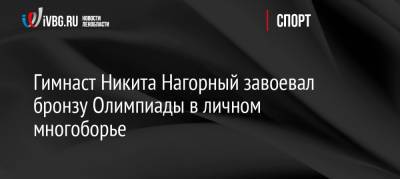 Никита Нагорный - Артур Далалоян - Гимнаст Никита Нагорный завоевал бронзу Олимпиады в личном многоборье - ivbg.ru - Россия - Украина - Токио