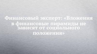 Финансовый эксперт: «Вложения в финансовые пирамиды не зависят от социального положения» - chelny-izvest.ru - респ. Татарстан