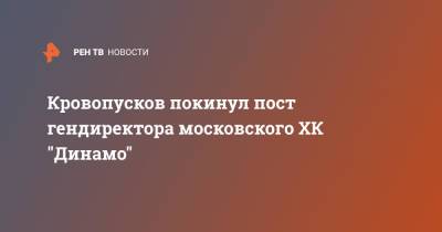 Кровопусков покинул пост гендиректора московского ХК "Динамо" - ren.tv - Москва