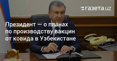 Шавкат Мирзиеев - Президент — о планах по производству вакцин от ковида в Узбекистане - gazeta.uz - США - Узбекистан