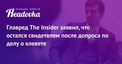 Главред The Insider заявил, что остался свидетелем после допроса по делу о клевете - readovka.news - Россия