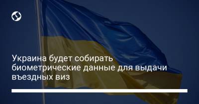 Украина будет собирать биометрические данные для выдачи въездных виз - liga.net - Украина