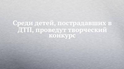 Среди детей, пострадавших в ДТП, проведут творческий конкурс - chelny-izvest.ru - Россия