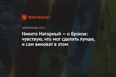 Никита Нагорный - Никита Нагорный — о бронзе: чувствую, что мог сделать лучше, и сам виноват в этом - championat.com - Китай - Токио