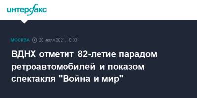 ВДНХ отметит 82-летие парадом ретроавтомобилей и показом спектакля "Война и мир" - interfax.ru - Москва - Россия