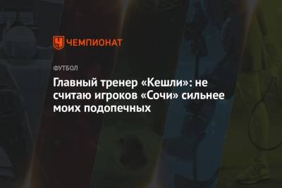 Главный тренер «Кешли»: не считаю игроков «Сочи» сильнее моих подопечных - championat.com - Россия - Сочи