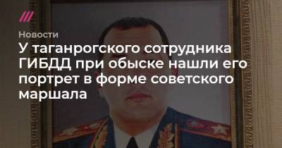 У таганрогского сотрудника ГИБДД при обыске нашли его портрет в форме советского маршала - tvrain.ru