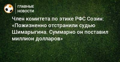 Андрей Созин - Член комитета по этике РФС Созин: «Пожизненно отстранили судью Шимарыгина. Суммарно он поставил миллион долларов» - bombardir.ru