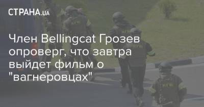 Христо Грозев - Член Bellingcat Грозев опроверг, что завтра выйдет фильм о "вагнеровцах" - strana.ua - Россия - Украина - Белоруссия - Берлин - Минск