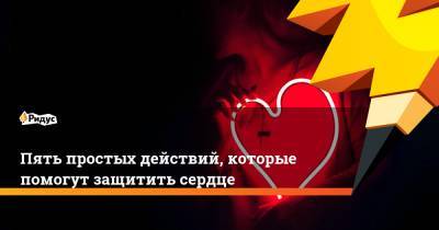 Пять простых действий, которые помогут защитить сердце - ridus.ru