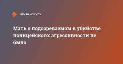 Мать о подозреваемом в убийстве полицейского: агрессивности не было - ren.tv - Московская обл. - Московская область