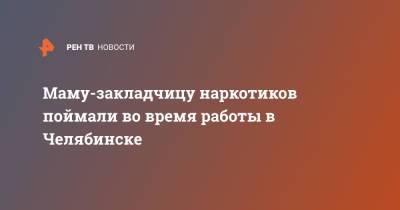 Маму-закладчицу наркотиков поймали во время работы в Челябинске - ren.tv - Челябинск