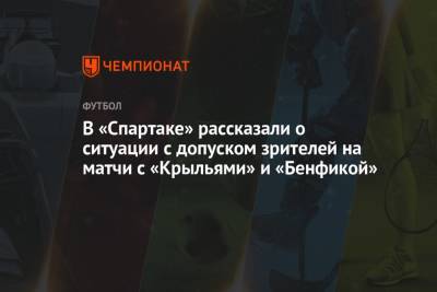 В «Спартаке» рассказали о ситуации с допуском зрителей на матчи с «Крыльями» и «Бенфикой» - championat.com - Москва - Самара