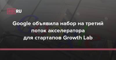 Google объявила набор на третий поток акселератора для стартапов Growth Lab - rb.ru - Россия