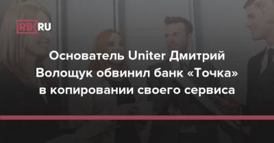 Основатель Uniter Дмитрий Волощук обвинил банк «Точка» в копировании своего сервиса - rb.ru - Россия