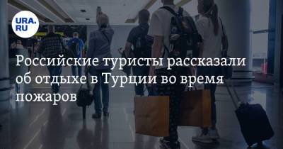 Российские туристы рассказали об отдыхе в Турции во время пожаров - ura.news - Московская обл. - Турция