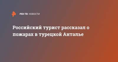 Российский турист рассказал о пожарах в турецкой Анталье - ren.tv - Турция - Анталья