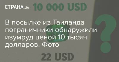 В посылке из Таиланда пограничники обнаружили изумруд ценой 10 тысяч долларов. Фото - strana.ua - США - Украина - Таиланд