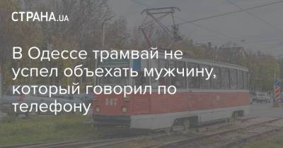 В Одессе трамвай не успел объехать мужчину, который говорил по телефону - strana.ua - Украина - Киев - Одесса