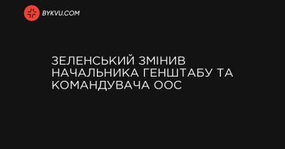 Зеленський змінив начальника Генштабу та командувача ОС - bykvu.com - Украина