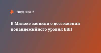 В Минэке заявили о достижении допандемийного уровня ВВП - ren.tv - Россия