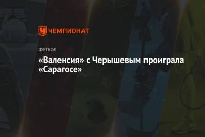 Денис Черышев - «Валенсия» с Черышевым проиграла «Сарагосе» - championat.com - Россия
