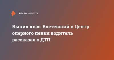 Выпил квас: Влетевший в Центр оперного пения водитель рассказал о ДТП - ren.tv - Москва