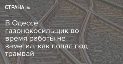 В Одессе газонокосильщик во время работы не заметил, как попал под трамвай - strana.ua - Украина - Киев - Одесса - Новости Одессы