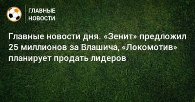 Главные новости дня. «Зенит» предложил 25 миллионов за Влашича, «Локомотив» планирует продать лидеров - bombardir.ru - Краснодар - Хорватия