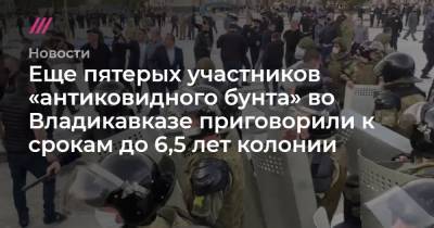 Еще пятерых участников «антиковидного бунта» во Владикавказе приговорили к срокам до 6,5 лет колонии - tvrain.ru - Владикавказ