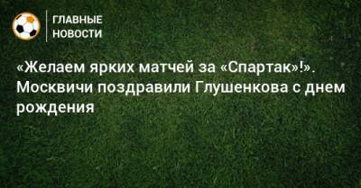 Максим Глушенков - «Желаем ярких матчей за «Спартак»!». Москвичи поздравили Глушенкова с днем рождения - bombardir.ru