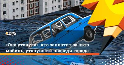 Петр Шкуматов - «Она утонула»: кто заплатит заавтомобиль, утонувший посредигорода - ridus.ru - Москва - Россия