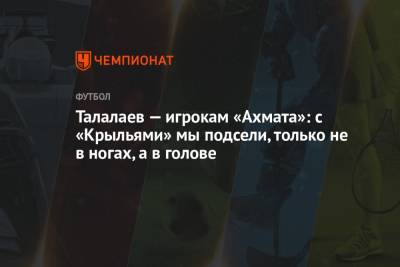 Андрей Талалаев - Талалаев — игрокам «Ахмата»: с «Крыльями» мы подсели, только не в ногах, а в голове - championat.com - Тула