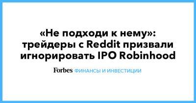 «Не подходи к нему»: трейдеры с Reddit призвали игнорировать IPO Robinhood - forbes.ru