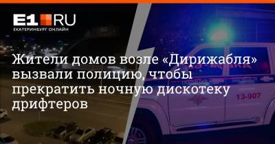 Артем Устюжанин - Жители домов возле «Дирижабля» вызвали полицию, чтобы прекратить ночную дискотеку дрифтеров - e1.ru - Екатеринбург