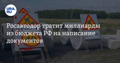 Росавтодор тратит миллиарды из бюджета РФ на написание документов - ura.news - Россия