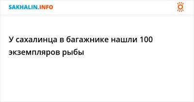 У сахалинца в багажнике нашли 100 экземпляров рыбы - sakhalin.info