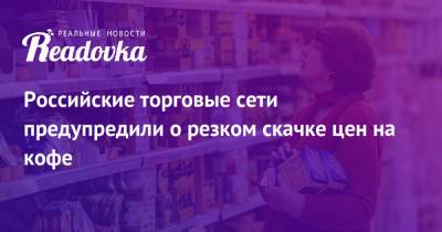 Российские торговые сети предупредили о резком скачке цен на кофе - readovka.news - Колумбия - Бразилия