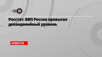 Росстат: ВВП России превысил допандемийный уровень - echo.msk.ru - Россия