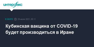 Кубинская вакцина от COVID-19 будет производиться в Иране - interfax.ru - Москва - Иран - Куба