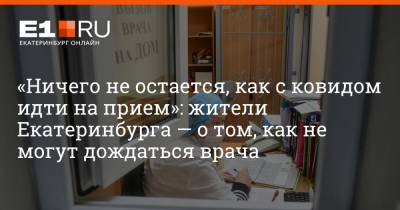 Артем Устюжанин - «Ничего не остается, как с ковидом идти на прием»: жители Екатеринбурга — о том, как не могут дождаться врача - e1.ru - Екатеринбург