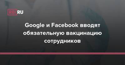 Google и Facebook вводят обязательную вакцинацию сотрудников - rb.ru