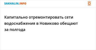 Капитально отремонтировать сети водоснабжения в Новиково обещают за полгода - sakhalin.info