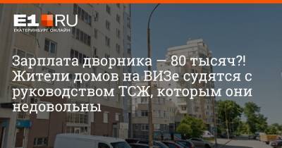 Зарплата дворника — 80 тысяч?! Жители домов на ВИЗе судятся с руководством ТСЖ, которым они недовольны - e1.ru - Екатеринбург