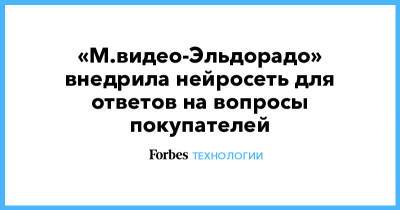 «М.видео-Эльдорадо» внедрила нейросеть для ответов на вопросы покупателей - forbes.ru