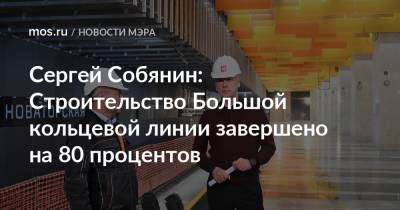 Сергей Собянин - Сергей Собянин: Строительство Большой кольцевой линии завершено на 80 процентов - mos.ru - Москва - Строительство
