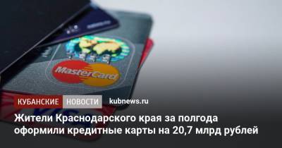 Жители Краснодарского края за полгода оформили кредитные карты на 20,7 млрд рублей - kubnews.ru - Краснодарский край - Кубань
