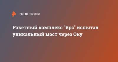Ракетный комплекс "Ярс" испытал уникальный мост через Оку - ren.tv - Владимирская обл.