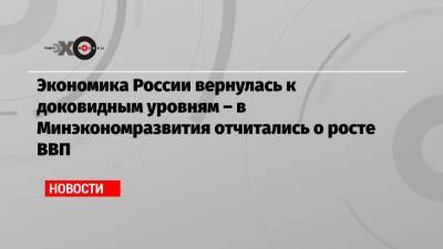 Экономика России вернулась к доковидным уровням – в Минэкономразвития отчитались о росте ВВП - echo.msk.ru - Россия
