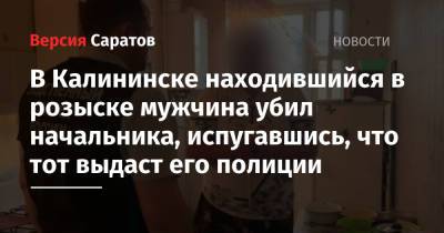 В Калининске находившийся в розыске мужчина убил начальника, испугавшись, что тот выдаст его полиции - nversia.ru - Саратовская обл. - Волгоград - Владивосток - Калининск